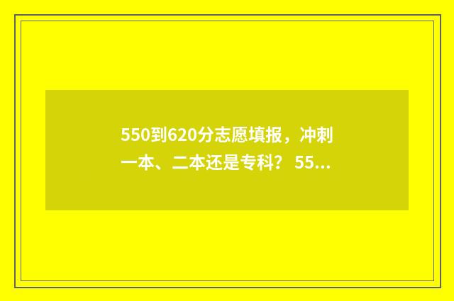 550到620分志愿填报,冲刺一本、二本还是专科? 550-570分考大学推荐