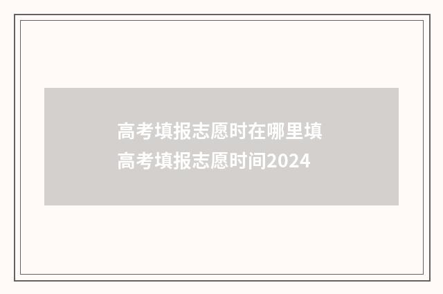 高考填报志愿时在哪里填 高考填报志愿时间2024