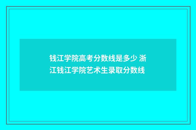 钱江学院高考分数线是多少 浙江钱江学院艺术生录取分数线