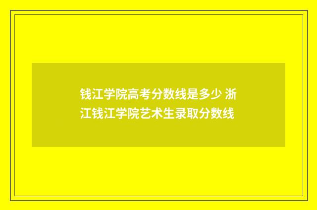 钱江学院高考分数线是多少 浙江钱江学院艺术生录取分数线