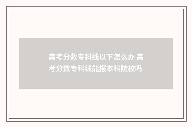 高考分数专科线以下怎么办 高考分数专科线能报本科院校吗