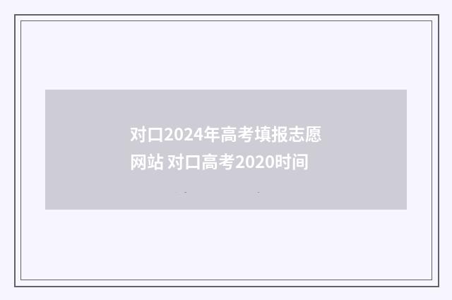 对口2024年高考填报志愿网站 对口高考2020时间