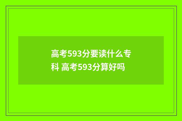 高考593分要读什么专科 高考593分算好吗