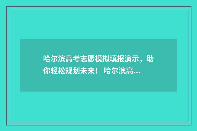 哈尔滨高考志愿模拟填报演示，助你轻松规划未来！ 哈尔滨高考志愿填报时间