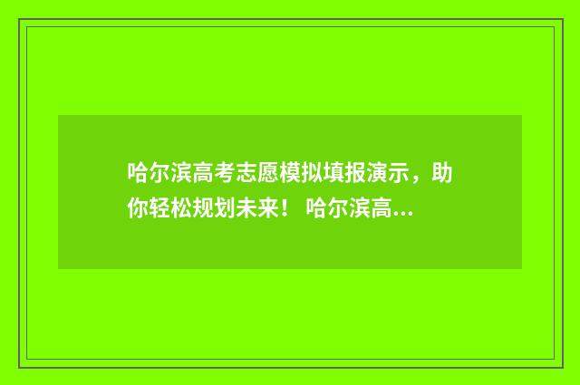 哈尔滨高考志愿模拟填报演示，助你轻松规划未来！ 哈尔滨高考志愿填报时间