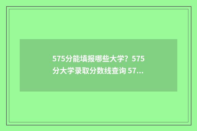 575分能填报哪些大学？575分大学录取分数线查询 575分能填报哪些专业