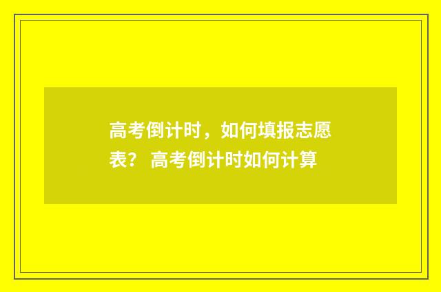 高考倒计时,如何填报志愿表? 高考倒计时如何计算