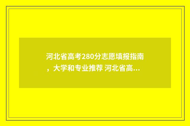 河北省高考280分志愿填报指南，大学和专业推荐 河北省高考280分能上的公办大学
