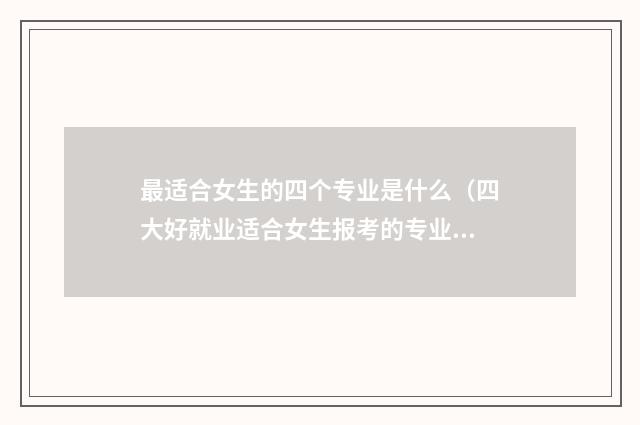 最适合女生的四个专业是什么(四大好就业适合女生报考的专业) 适合女孩子