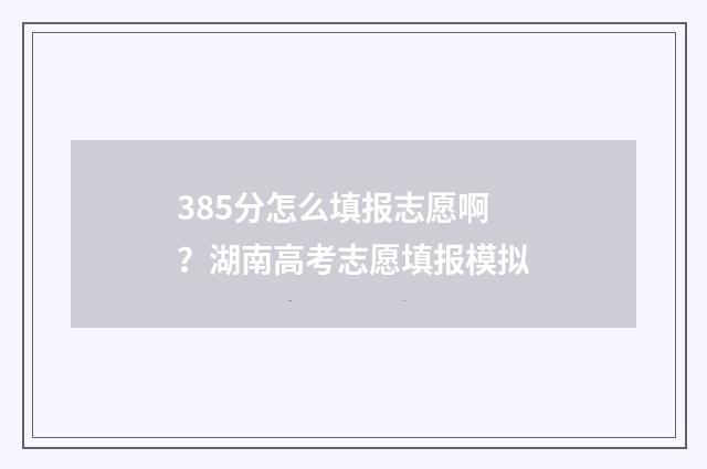 385分怎么填报志愿啊？湖南高考志愿填报模拟