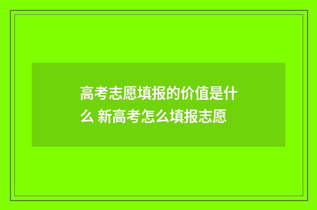 高考志愿填报的价值是什么 新高考怎么填报志愿