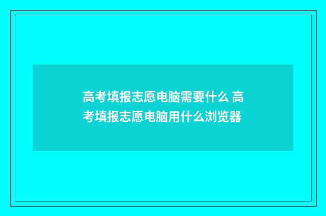 高考填报志愿电脑需要什么 高考填报志愿电脑用什么浏览器