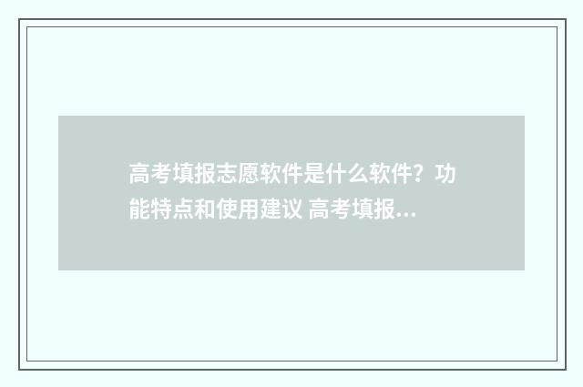 高考填报志愿软件是什么软件？功能特点和使用建议 高考填报志愿软件免费