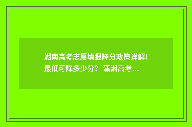 湖南高考志愿填报降分政策详解！最低可降多少分？ 潇湘高考单招志愿填报