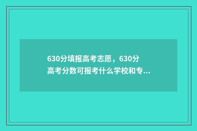 630分填报高考志愿，630分高考分数可报考什么学校和专业？ 高考分数线630分左右有哪些学校?