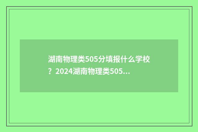 湖南物理类505分填报什么学校？2024湖南物理类505分可报高校名单 湖南物理类505分可读什么大学