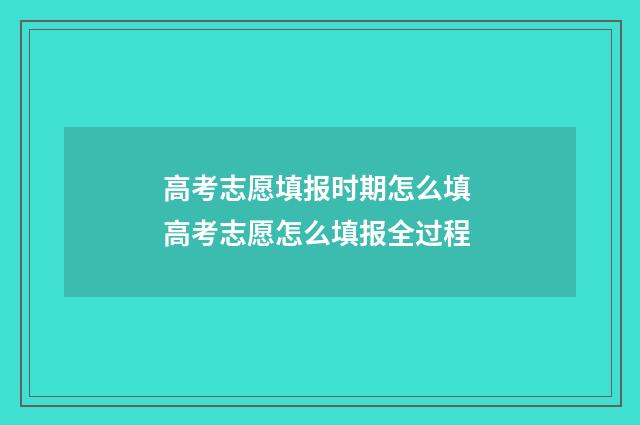 高考志愿填报时期怎么填 高考志愿怎么填报全过程