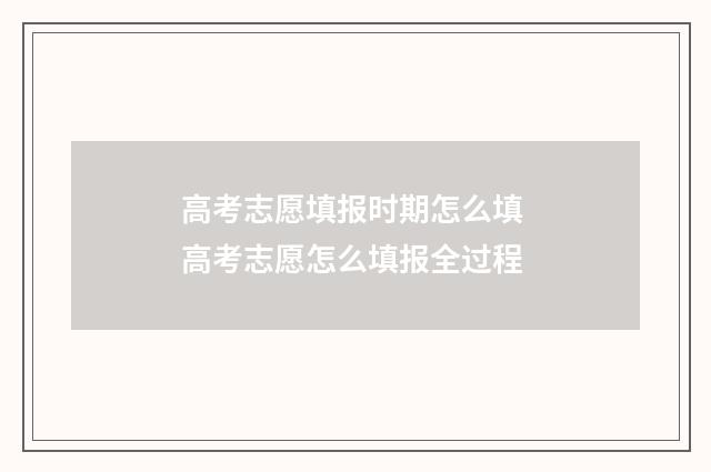 高考志愿填报时期怎么填 高考志愿怎么填报全过程
