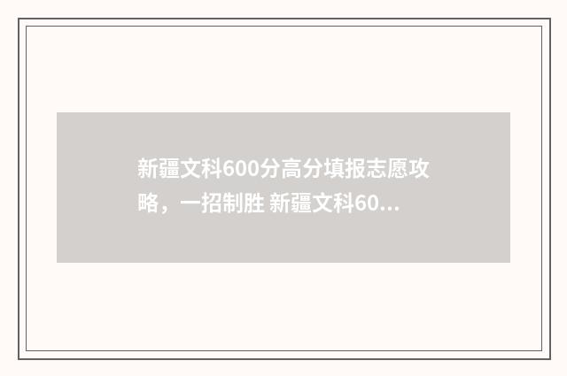 新疆文科600分高分填报志愿攻略,一招制胜 新疆文科600分能考什么大学