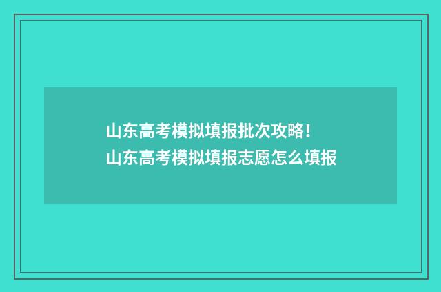 山东高考模拟填报批次攻略! 山东高考模拟填报志愿怎么填报