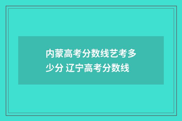 内蒙高考分数线艺考多少分 辽宁高考分数线