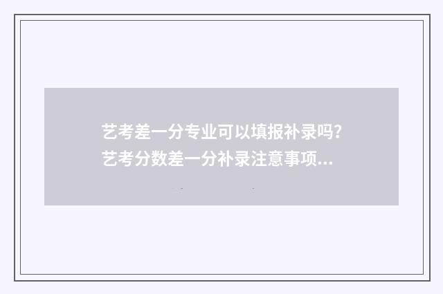 艺考差一分专业可以填报补录吗?艺考分数差一分补录注意事项 艺术生专业差一分能怎么办