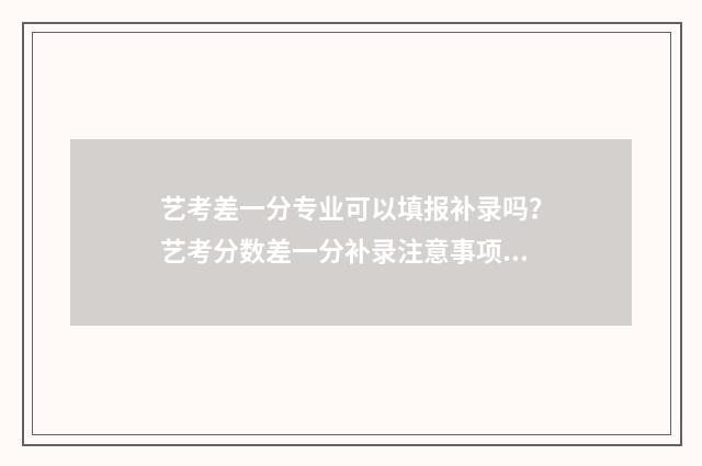 艺考差一分专业可以填报补录吗?艺考分数差一分补录注意事项 艺术生专业差一分能怎么办
