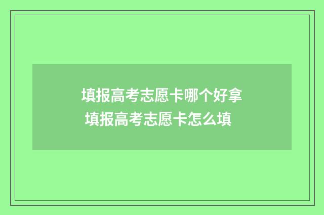 填报高考志愿卡哪个好拿 填报高考志愿卡怎么填