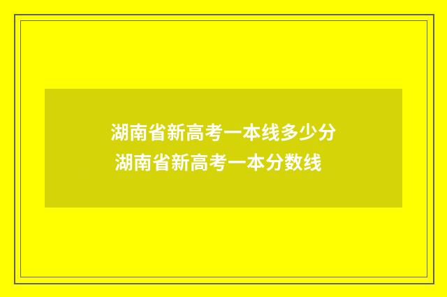 湖南省新高考一本线多少分 湖南省新高考一本分数线
