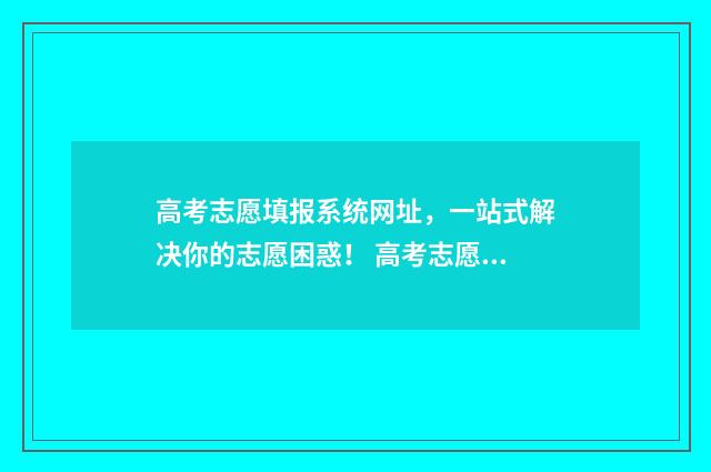 高考志愿填报系统网址，一站式解决你的志愿困惑！ 高考志愿填报系统