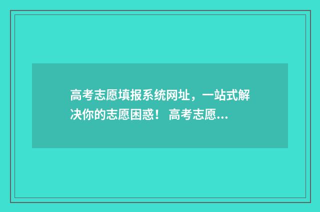 高考志愿填报系统网址，一站式解决你的志愿困惑！ 高考志愿填报系统