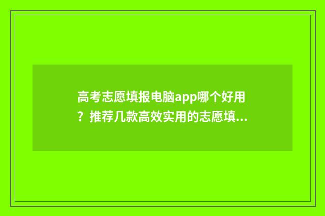 高考志愿填报电脑app哪个好用?推荐几款高效实用的志愿填报工具 高考志愿填报电脑版入口