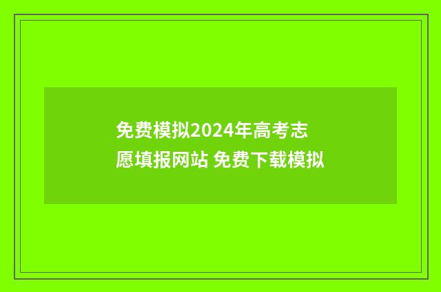 免费模拟2024年高考志愿填报网站 免费下载模拟