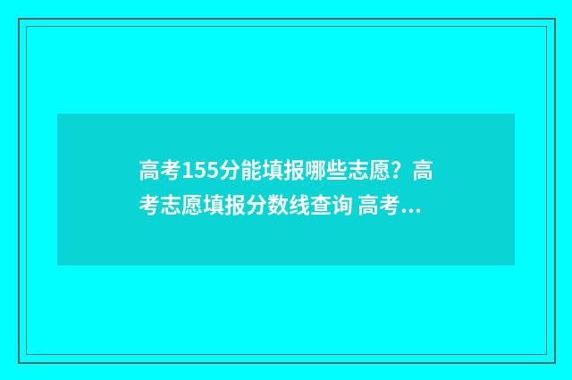 高考155分能填报哪些志愿？高考志愿填报分数线查询 高考155分可以报哪些大专
