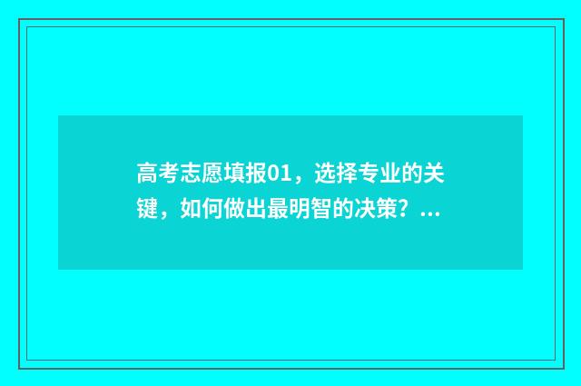 高考志愿填报01，选择专业的关键，如何做出最明智的决策？ 高考志愿填报001是什么