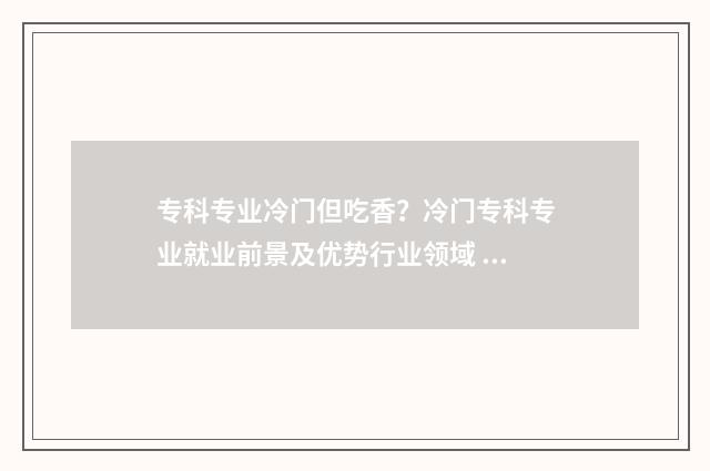 专科专业冷门但吃香？冷门专科专业就业前景及优势行业领域 专科冷门专业有哪些比较好
