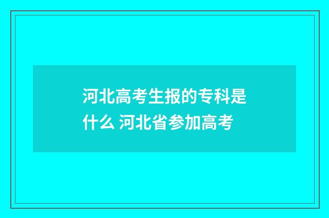 河北高考生报的专科是什么 河北省参加高考