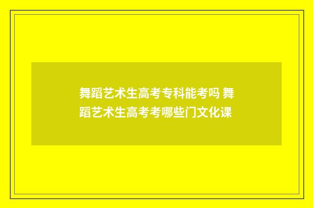 舞蹈艺术生高考专科能考吗 舞蹈艺术生高考考哪些门文化课