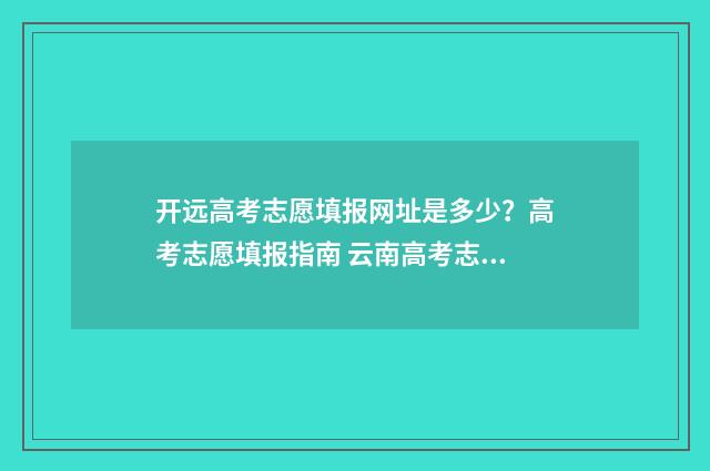 开远高考志愿填报网址是多少?高考志愿填报指南 云南高考志愿填写模板