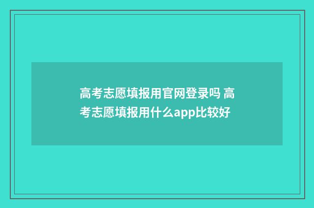 高考志愿填报用官网登录吗 高考志愿填报用什么app比较好
