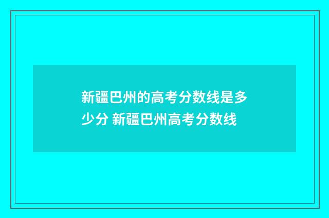 新疆巴州的高考分数线是多少分 新疆巴州高考分数线