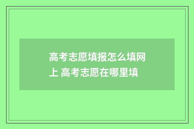 高考志愿填报怎么填网上 高考志愿在哪里填