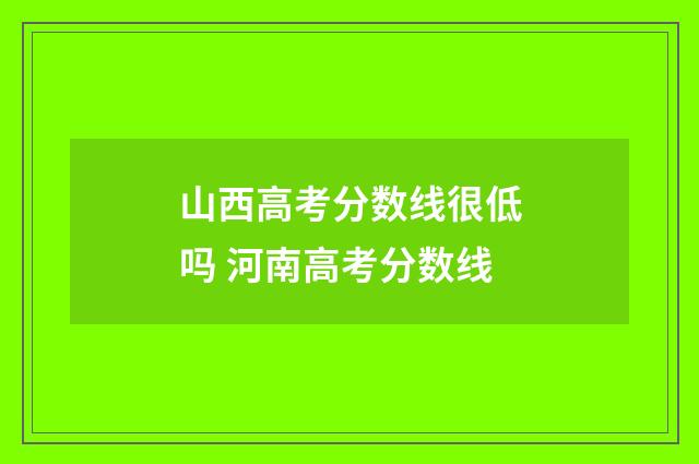 山西高考分数线很低吗 河南高考分数线