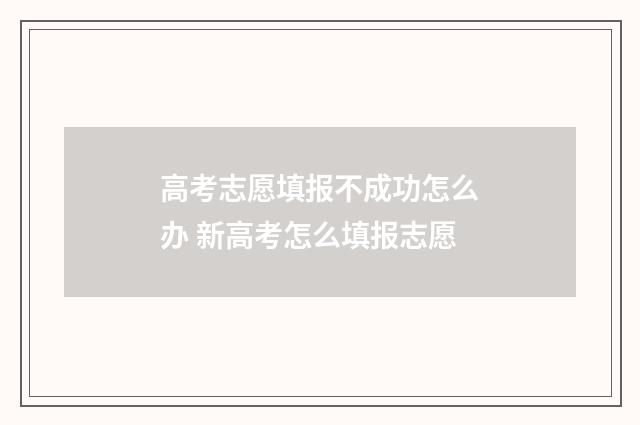 高考志愿填报不成功怎么办 新高考怎么填报志愿