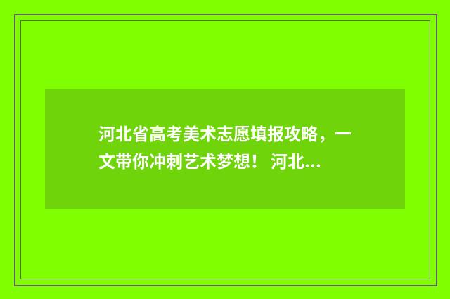 河北省高考美术志愿填报攻略,一文带你冲刺艺术梦想! 河北省高考美术分数线