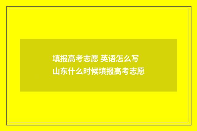 填报高考志愿 英语怎么写 山东什么时候填报高考志愿