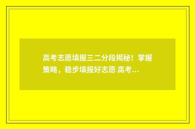 高考志愿填报三二分段揭秘！掌握策略，稳步填报好志愿 高考志愿填报三次志愿