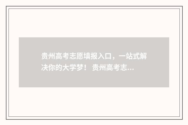 贵州高考志愿填报入口，一站式解决你的大学梦！ 贵州高考志愿填报有没有服从调剂