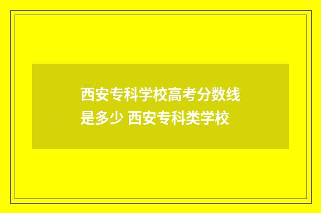 西安专科学校高考分数线是多少 西安专科类学校