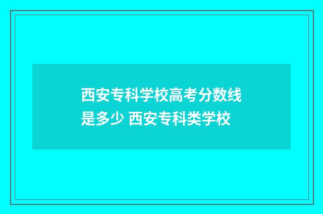 西安专科学校高考分数线是多少 西安专科类学校